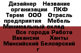 Дизайнер › Название организации ­ ПКФ Терем, ООО › Отрасль предприятия ­ Мебель › Минимальный оклад ­ 23 000 - Все города Работа » Вакансии   . Ханты-Мансийский,Белоярский г.